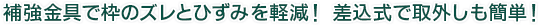 補強金具で枠のズレとひずみを軽減！ 差込式で取外しも簡単！